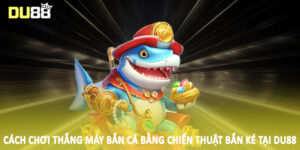 Cách chơi thắng máy bắn cá bằng chiến thuật bắn ké tại DU88