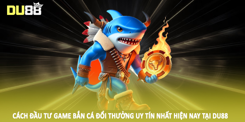 Game Bắn Cá Đổi Thưởng Uy Tín Nhất Hiện Nay Cho Hội Viên 5 Cách đầu tư game bắn cá đổi thưởng uy tín nhất hiện nay tại DU88