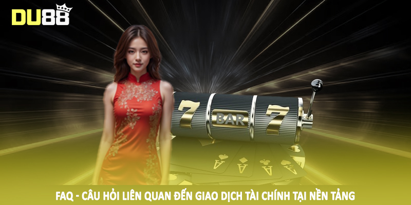 FAQ - Câu Hỏi Liên Quan DU88 - Thắc Mắc Khi Đầu Tư 2025 2 FAQ - Câu hỏi liên quan đến giao dịch tài chính tại nền tảng
