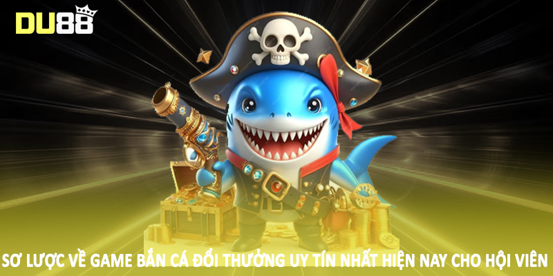 Game Bắn Cá Đổi Thưởng Uy Tín Nhất Hiện Nay Cho Hội Viên 2 Sơ lược về game bắn cá đổi thưởng uy tín nhất hiện nay cho hội viên