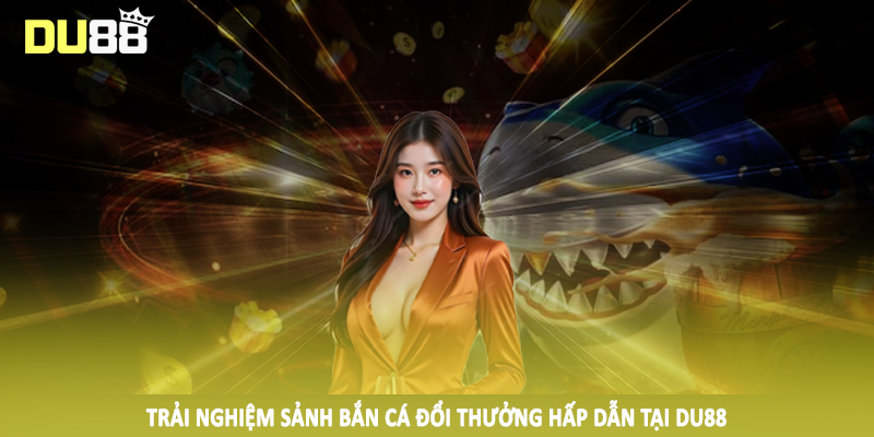 DU88 - Điểm Đến Cá Cược Trực Tuyến #1 Trên Thị Trường 2025 16 Trải nghiệm sảnh bắn cá đổi thưởng hấp dẫn tại DU88